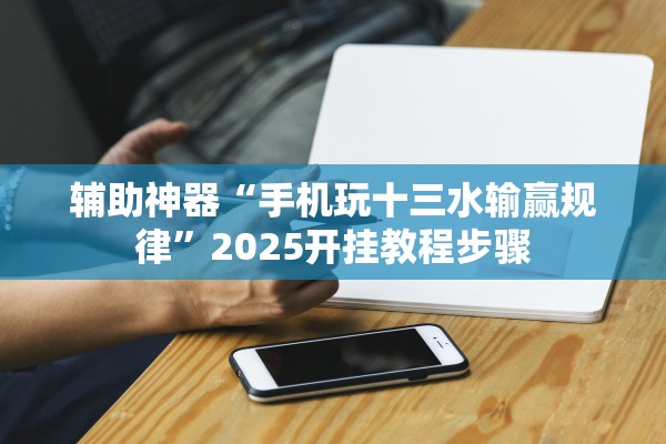 辅助神器“手机玩十三水输赢规律”2025开挂教程步骤
