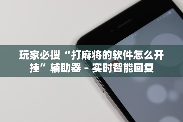 玩家必搜“打麻将的软件怎么开挂”辅助器 – 实时智能回复