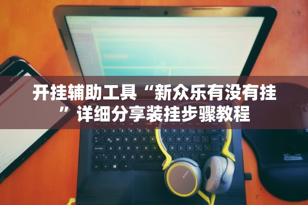 开挂辅助工具“新众乐有没有挂”详细分享装挂步骤教程