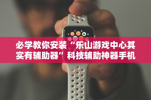 必学教你安装“乐山游戏中心其实有辅助器”科技辅助神器手机版教程