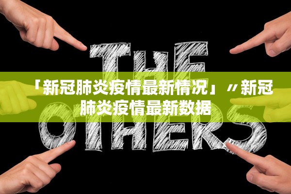 「新冠肺炎疫情最新情况」〃新冠肺炎疫情最新数据