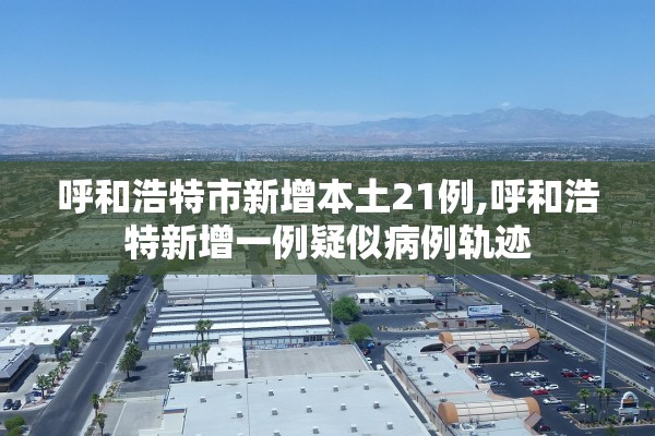 呼和浩特市新增本土21例,呼和浩特新增一例疑似病例轨迹