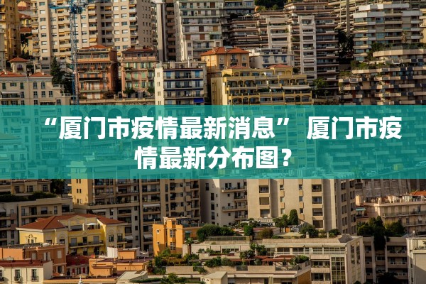 “厦门市疫情最新消息” 厦门市疫情最新分布图？