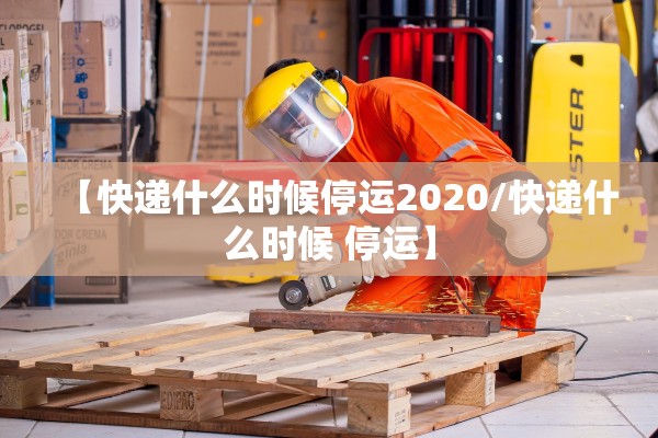 【快递什么时候停运2020/快递什么时候 停运】
