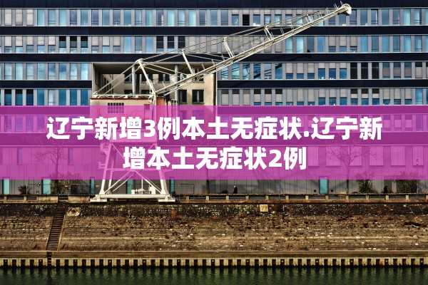 辽宁新增3例本土无症状.辽宁新增本土无症状2例