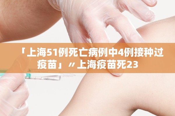 「上海51例死亡病例中4例接种过疫苗」〃上海疫苗死23