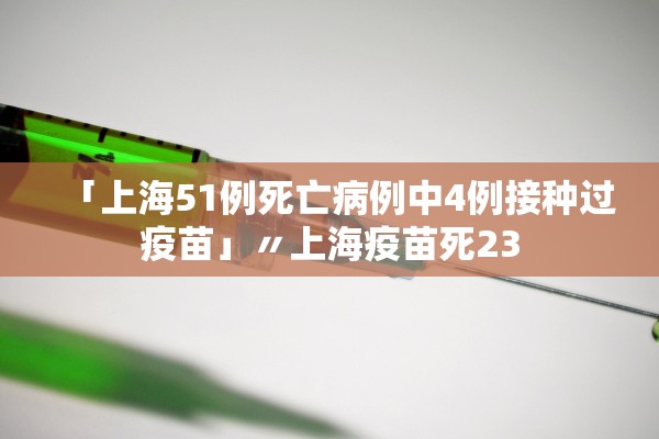 「上海51例死亡病例中4例接种过疫苗」〃上海疫苗死23