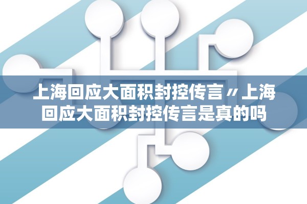 上海回应大面积封控传言〃上海回应大面积封控传言是真的吗