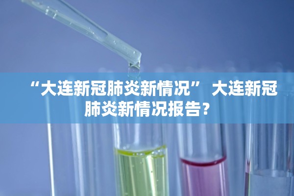 “大连新冠肺炎新情况	” 大连新冠肺炎新情况报告？