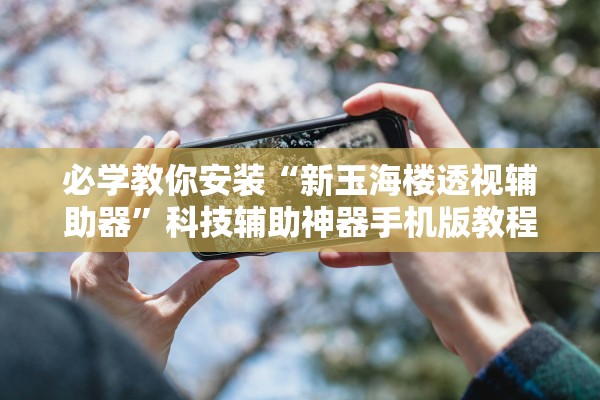 必学教你安装“新玉海楼透视辅助器”科技辅助神器手机版教程