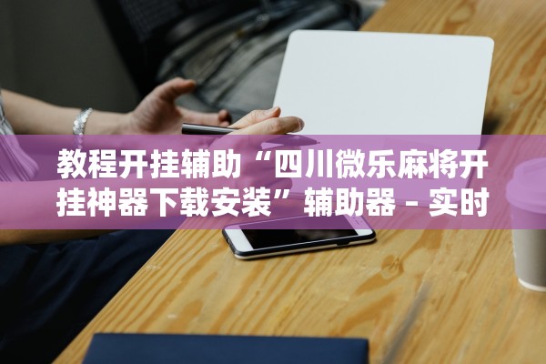 教程开挂辅助“四川微乐麻将开挂神器下载安装	”辅助器 – 实时智能回复