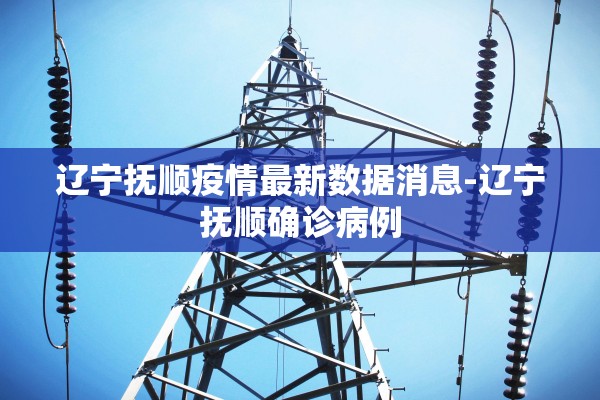 辽宁抚顺疫情最新数据消息-辽宁抚顺确诊病例