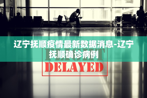 辽宁抚顺疫情最新数据消息-辽宁抚顺确诊病例