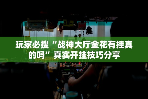 玩家必搜“战神大厅金花有挂真的吗”真实开挂技巧分享