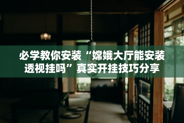 必学教你安装“嫦娥大厅能安装透视挂吗”真实开挂技巧分享