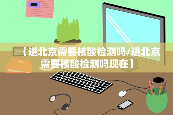 【进北京需要核酸检测吗/进北京需要核酸检测吗现在】