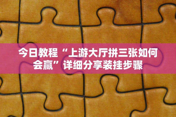 今日教程“上游大厅拼三张如何会赢”详细分享装挂步骤