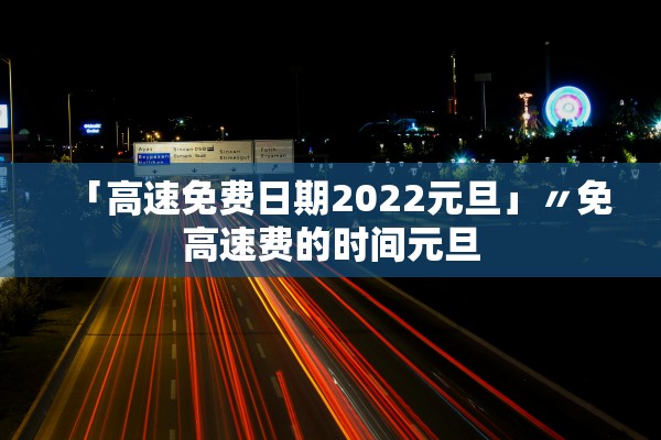 「高速免费日期2022元旦」〃免高速费的时间元旦