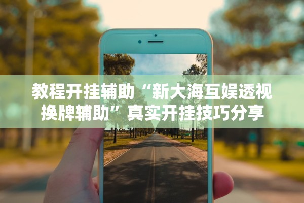 教程开挂辅助“新大海互娱透视换牌辅助”真实开挂技巧分享