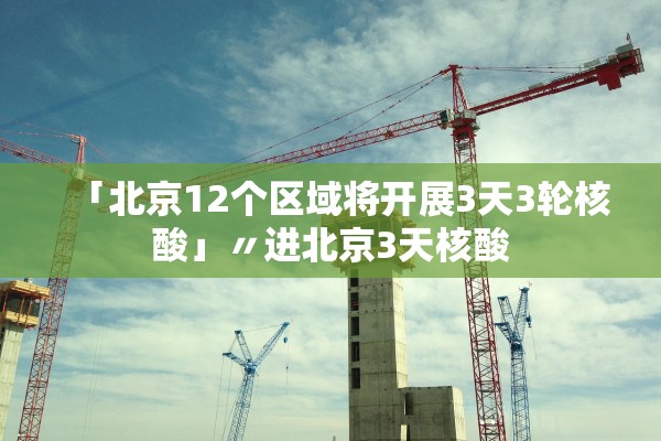 「北京12个区域将开展3天3轮核酸」〃进北京3天核酸