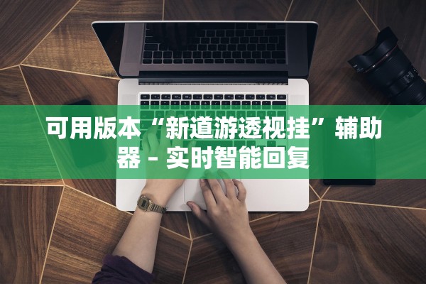 可用版本“新道游透视挂	”辅助器 – 实时智能回复