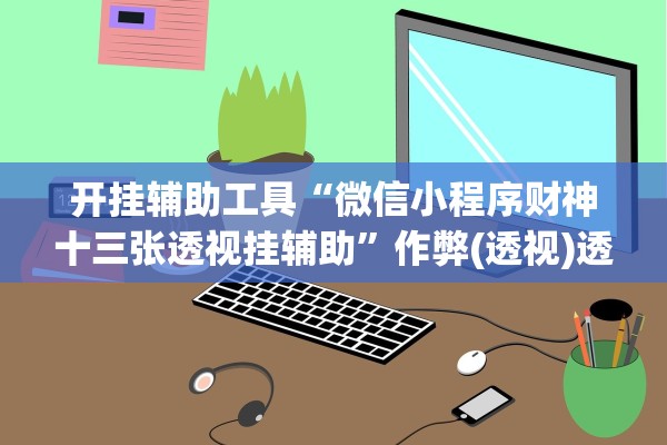 开挂辅助工具“微信小程序财神十三张透视挂辅助”作弊(透视)透视辅助 