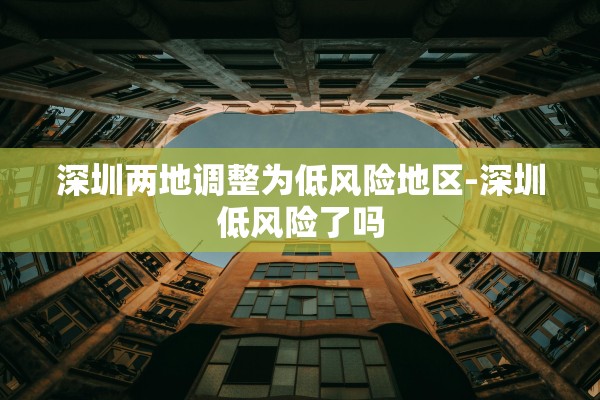 深圳两地调整为低风险地区-深圳低风险了吗