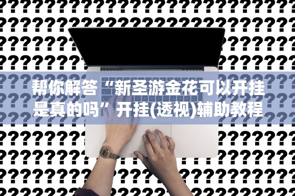 帮你解答“新圣游金花可以开挂是真的吗	”开挂(透视)辅助教程