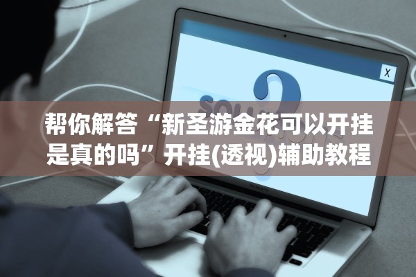 帮你解答“新圣游金花可以开挂是真的吗”开挂(透视)辅助教程