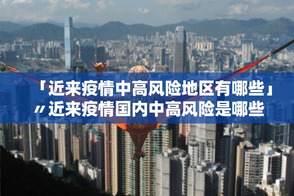 「近来疫情中高风险地区有哪些」〃近来疫情国内中高风险是哪些地方