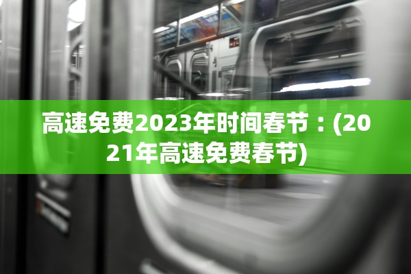 高速免费2023年时间春节︰(2021年高速免费春节)