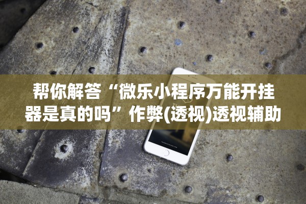 帮你解答“微乐小程序万能开挂器是真的吗”作弊(透视)透视辅助 