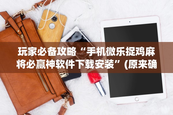 玩家必备攻略“手机微乐捉鸡麻将必赢神软件下载安装	”(原来确实是有插件) 