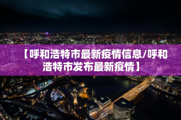 【呼和浩特市最新疫情信息/呼和浩特市发布最新疫情】
