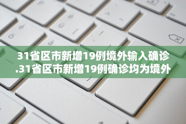 31省区市新增19例境外输入确诊.31省区市新增19例确诊均为境外输入