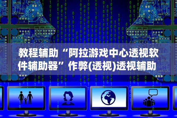 教程辅助“阿拉游戏中心透视软件辅助器”作弊(透视)透视辅助 