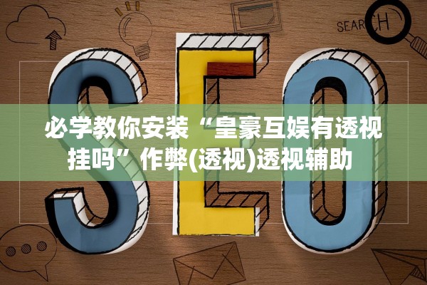 必学教你安装“皇豪互娱有透视挂吗”作弊(透视)透视辅助 