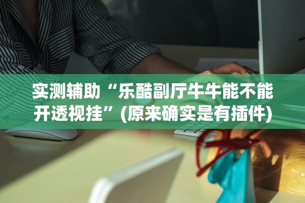 实测辅助“乐酷副厅牛牛能不能开透视挂”(原来确实是有插件)