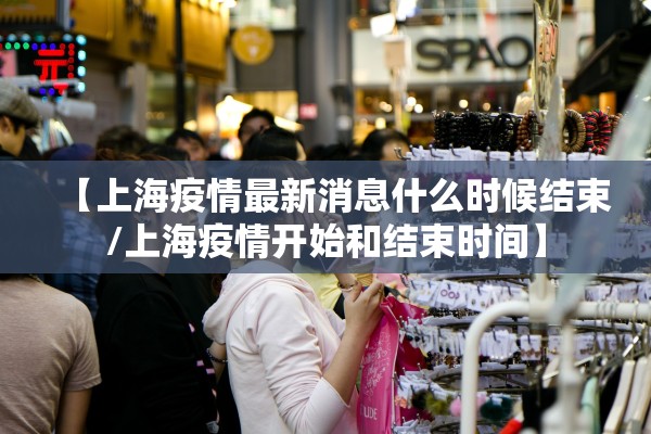 【上海疫情最新消息什么时候结束/上海疫情开始和结束时间】