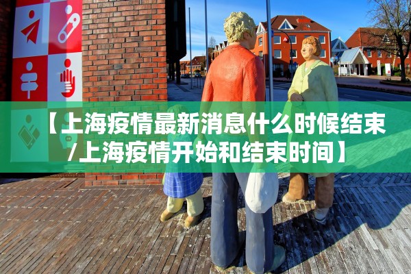 【上海疫情最新消息什么时候结束/上海疫情开始和结束时间】