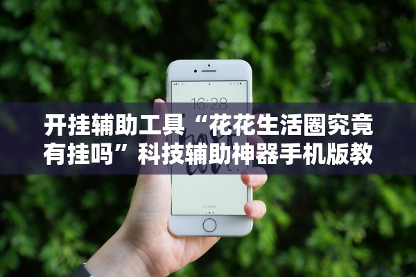 开挂辅助工具“花花生活圈究竟有挂吗”科技辅助神器手机版教程