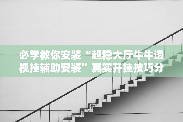 必学教你安装“超稳大厅牛牛透视挂辅助安装	”真实开挂技巧分享
