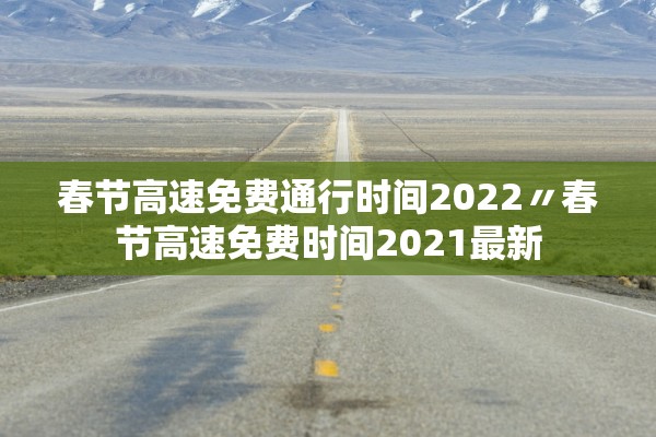 春节高速免费通行时间2022〃春节高速免费时间2021最新
