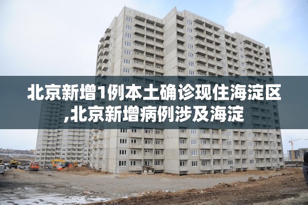 北京新增1例本土确诊现住海淀区,北京新增病例涉及海淀