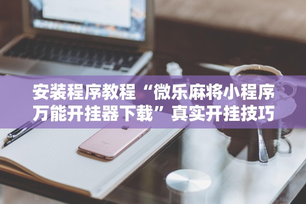 安装程序教程“微乐麻将小程序万能开挂器下载	”真实开挂技巧分享