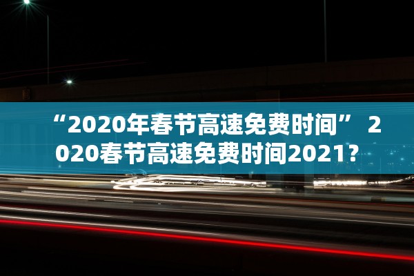 “2020年春节高速免费时间” 2020春节高速免费时间2021？