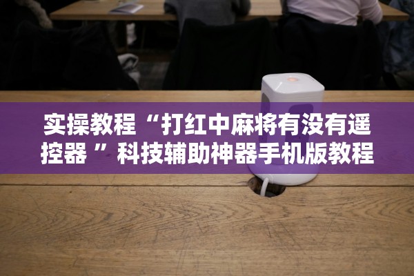 实操教程“打红中麻将有没有遥控器 ”科技辅助神器手机版教程
