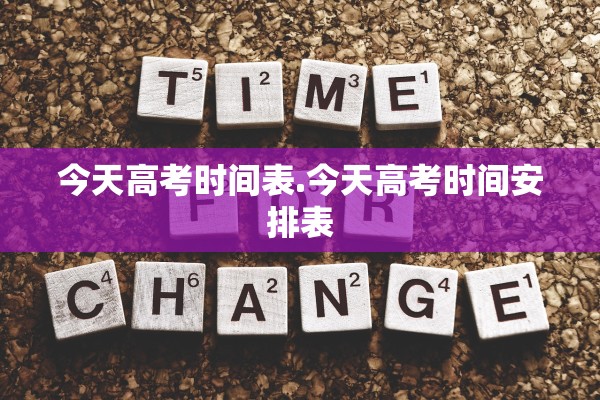 今天高考时间表.今天高考时间安排表
