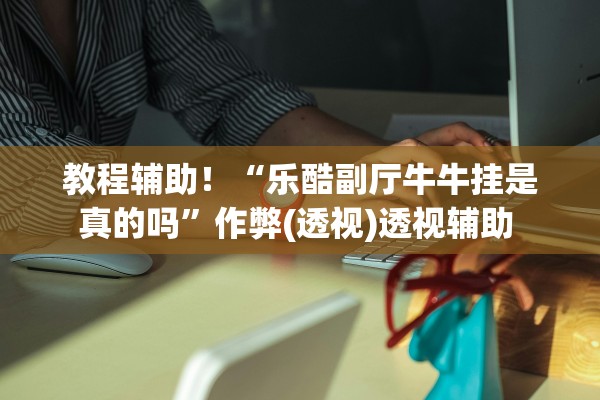 教程辅助！“乐酷副厅牛牛挂是真的吗”作弊(透视)透视辅助 