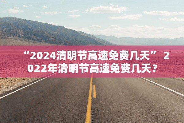 “2024清明节高速免费几天” 2022年清明节高速免费几天？
